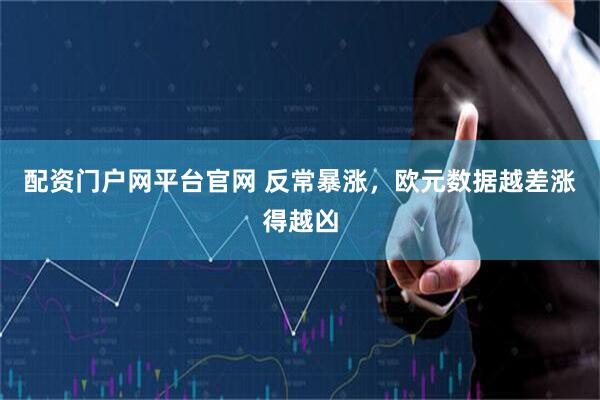配资门户网平台官网 反常暴涨，欧元数据越差涨得越凶