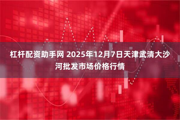杠杆配资助手网 2025年12月7日天津武清大沙河批发市场价格行情