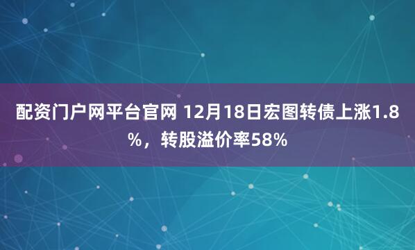 配资门户网平台官网 12月18日宏图转债上涨1.8%，转股溢价率58%