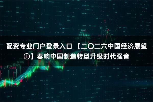 配资专业门户登录入口 【二〇二六中国经济展望①】奏响中国制造转型升级时代强音