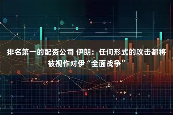 排名第一的配资公司 伊朗：任何形式的攻击都将被视作对伊“全面战争”