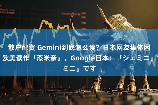 散户配资 Gemini到底怎么读？日本网友集体困惑：欧美读作「杰米奈」，Google日本：「ジェミニ」です