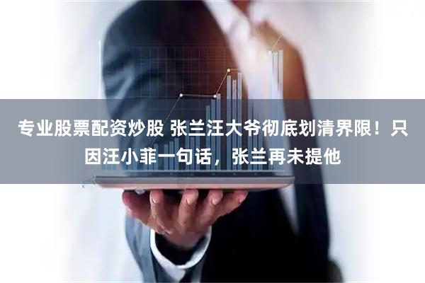 专业股票配资炒股 张兰汪大爷彻底划清界限！只因汪小菲一句话，张兰再未提他