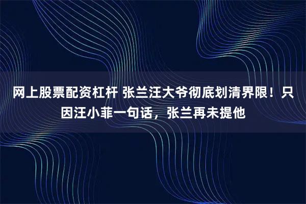 网上股票配资杠杆 张兰汪大爷彻底划清界限！只因汪小菲一句话，张兰再未提他
