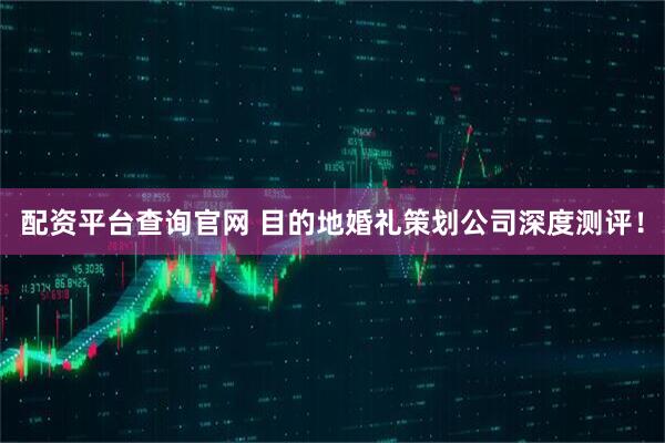 配资平台查询官网 目的地婚礼策划公司深度测评！