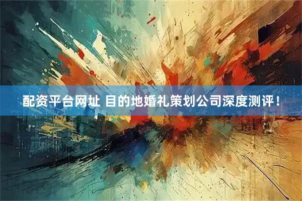 配资平台网址 目的地婚礼策划公司深度测评！