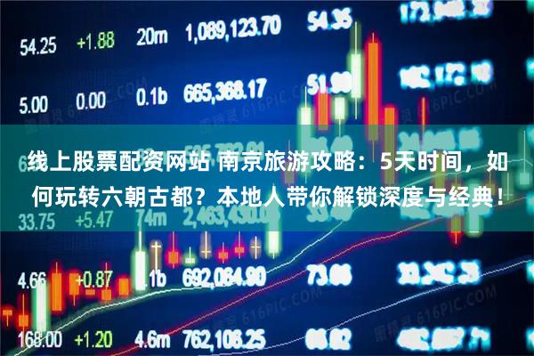 线上股票配资网站 南京旅游攻略：5天时间，如何玩转六朝古都？本地人带你解锁深度与经典！