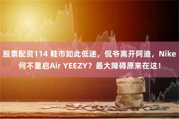 股票配资114 鞋市如此低迷，侃爷离开阿迪，Nike何不重启Air YEEZY？最大障碍原来在这！
