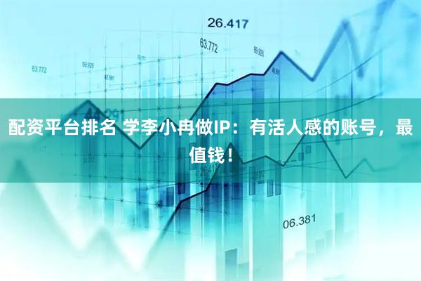 配资平台排名 学李小冉做IP：有活人感的账号，最值钱！