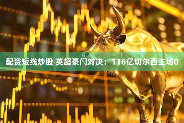 配资短线炒股 英超豪门对决：116亿切尔西主场0