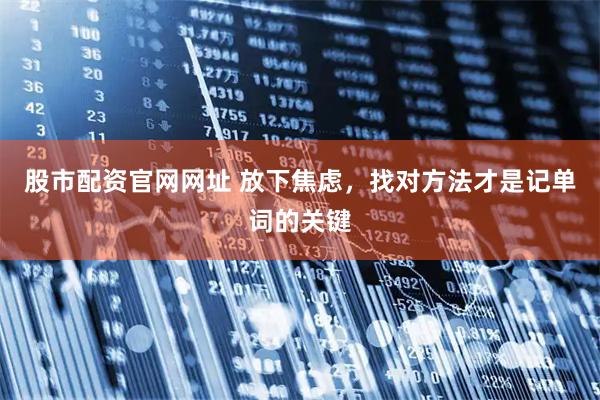 股市配资官网网址 放下焦虑，找对方法才是记单词的关键