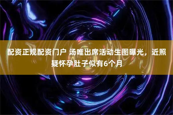 配资正规配资门户 汤唯出席活动生图曝光，近照疑怀孕肚子似有6个月