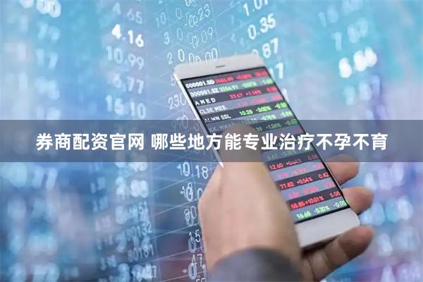 券商配资官网 哪些地方能专业治疗不孕不育