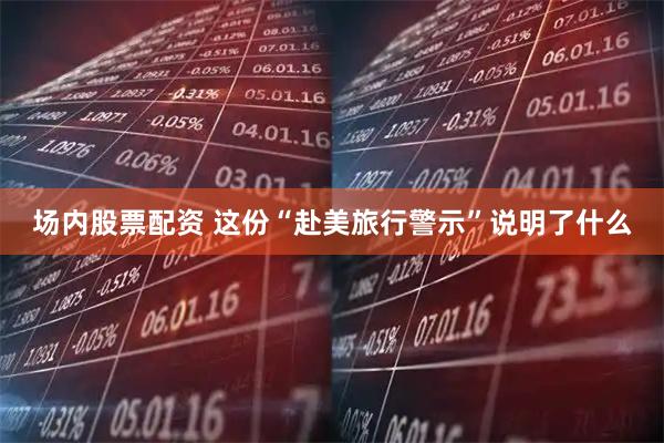 场内股票配资 这份“赴美旅行警示”说明了什么