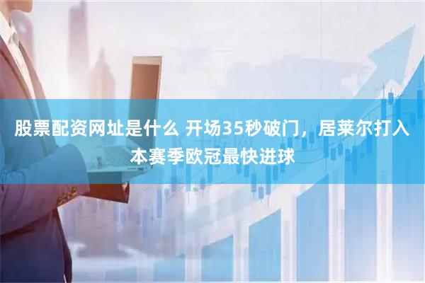 股票配资网址是什么 开场35秒破门，居莱尔打入本赛季欧冠最快进球