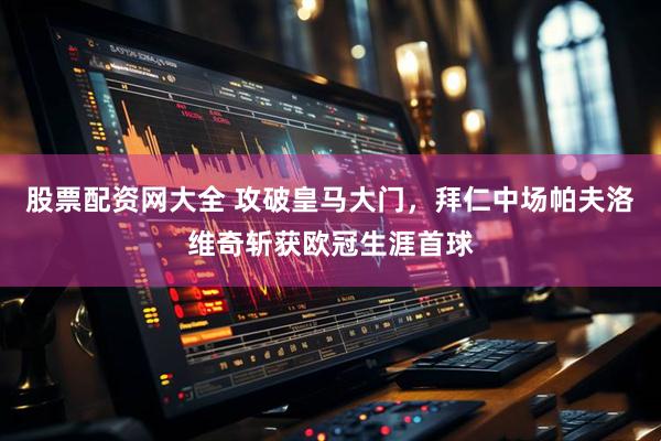 股票配资网大全 攻破皇马大门，拜仁中场帕夫洛维奇斩获欧冠生涯首球
