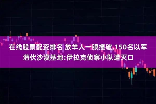 在线股票配资排名 放羊人一眼撞破,150名以军潜伏沙漠基地:伊拉克侦察小队遭灭口