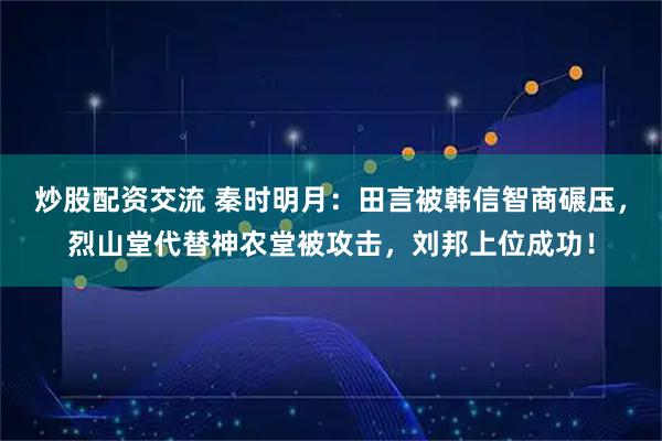 炒股配资交流 秦时明月：田言被韩信智商碾压，烈山堂代替神农堂被攻击，刘邦上位成功！