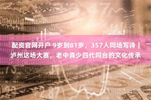 配资官网开户 9岁到81岁，357人同场写诗｜泸州这场大赛，老中青少四代同台的文化传承