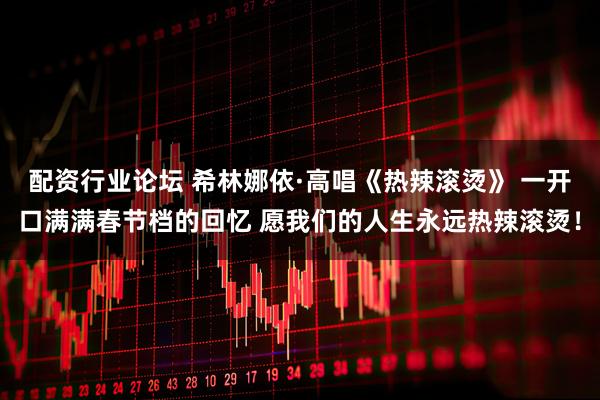 配资行业论坛 希林娜依·高唱《热辣滚烫》 一开口满满春节档的回忆 愿我们的人生永远热辣滚烫！