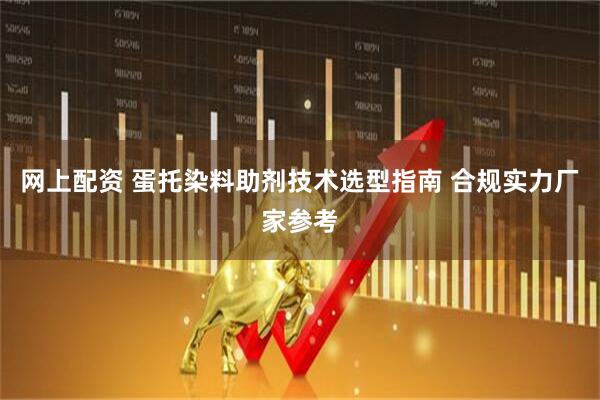 网上配资 蛋托染料助剂技术选型指南 合规实力厂家参考