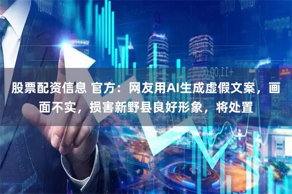 股票配资信息 官方：网友用AI生成虚假文案，画面不实，损害新野县良好形象，将处置