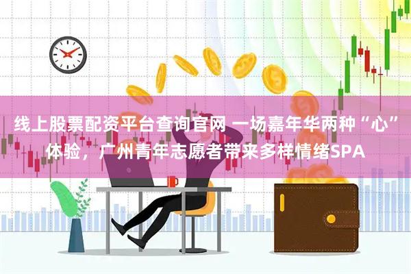 线上股票配资平台查询官网 一场嘉年华两种“心”体验，广州青年志愿者带来多样情绪SPA