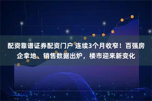 配资靠谱证券配资门户 连续3个月收窄！百强房企拿地、销售数据出炉，楼市迎来新变化