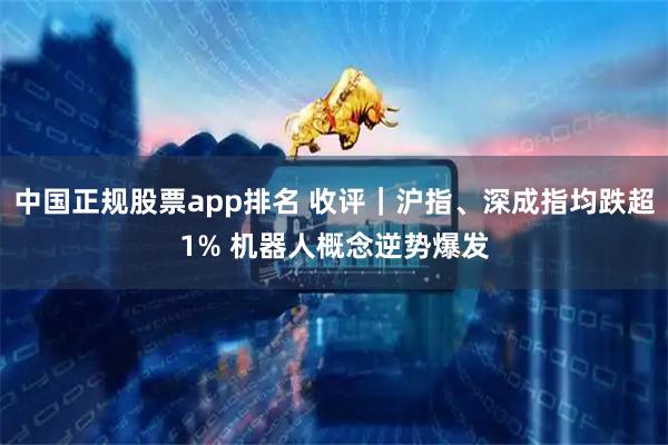中国正规股票app排名 收评｜沪指、深成指均跌超1% 机器人概念逆势爆发