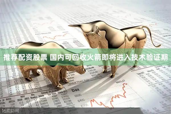 推荐配资股票 国内可回收火箭即将进入技术验证期