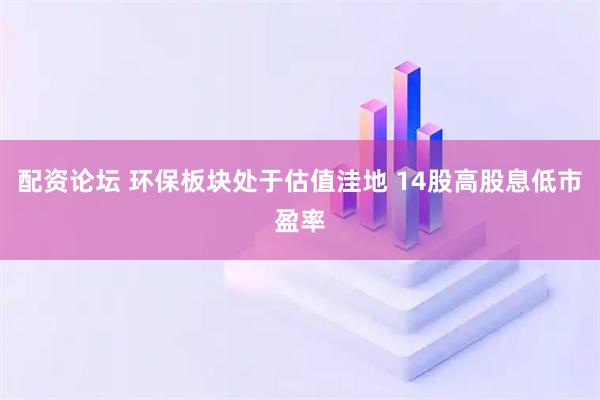配资论坛 环保板块处于估值洼地 14股高股息低市盈率