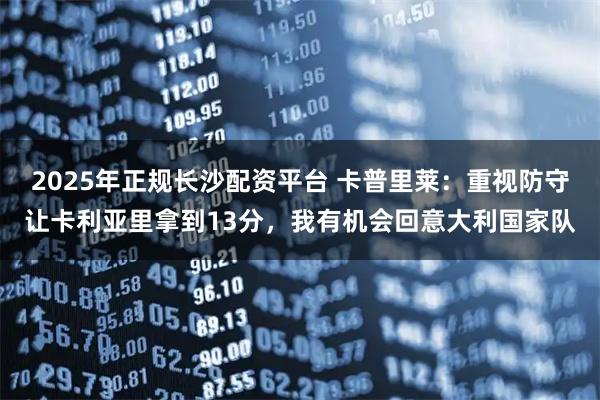 2025年正规长沙配资平台 卡普里莱：重视防守让卡利亚里拿到13分，我有机会回意大利国家队
